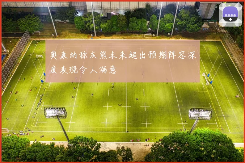 奥康纳称灰熊未来超出预期阵容深度表现令人满意