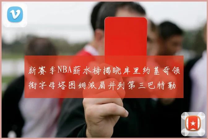 新赛季NBA薪水榜揭晓库里约基奇领衔字母塔图姆浓眉并列第三巴特勒排名第十