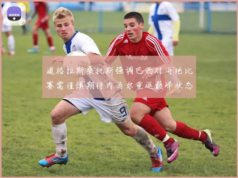 道格拉斯桑托斯强调巴西对海地比赛需谨慎期待内马尔重返巅峰状态