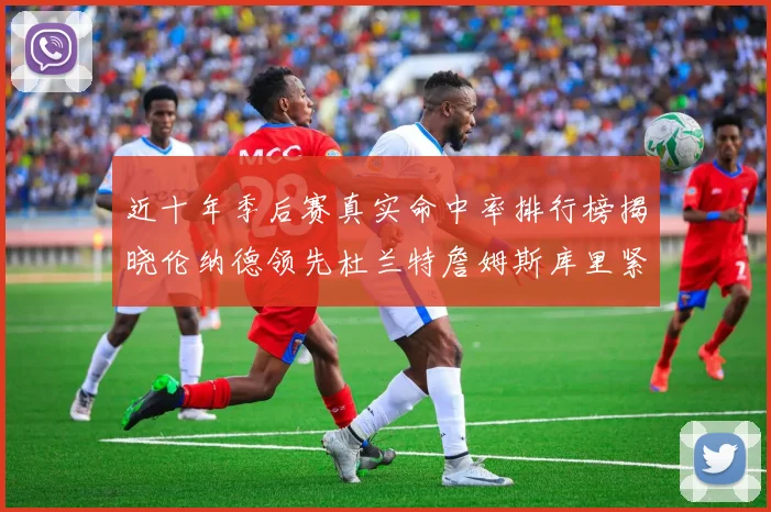 近十年季后赛真实命中率排行榜揭晓伦纳德领先杜兰特詹姆斯库里紧随其后