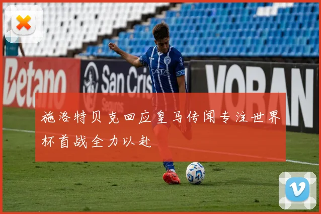 施洛特贝克回应皇马传闻专注世界杯首战全力以赴
