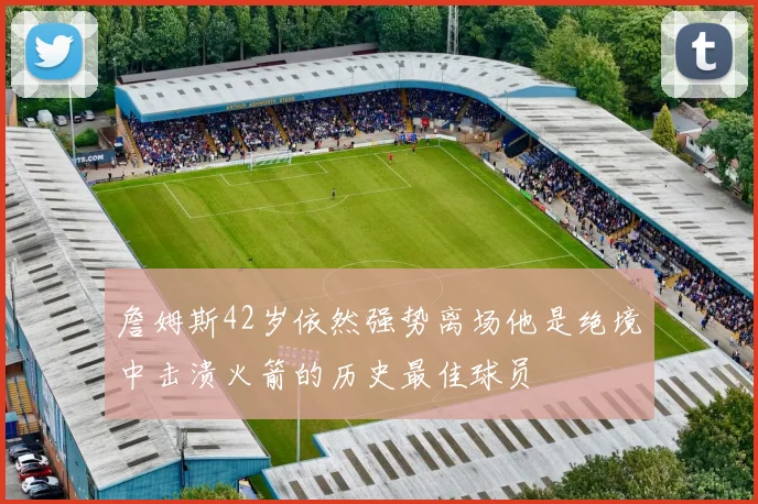 詹姆斯42岁依然强势离场他是绝境中击溃火箭的历史最佳球员