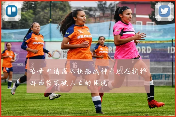 哈登申请离队快船战神卡还在拼搏却面临家破人亡的困境