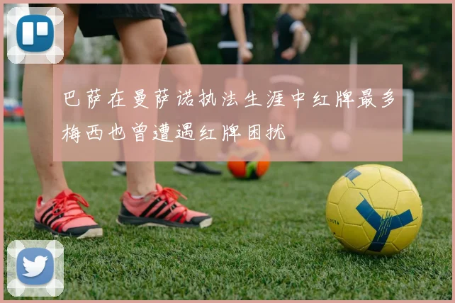 巴萨在曼萨诺执法生涯中红牌最多梅西也曾遭遇红牌困扰