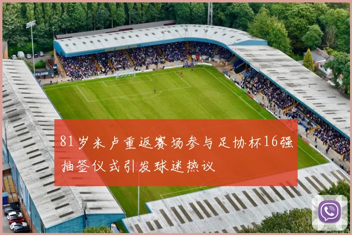 81岁米卢重返赛场参与足协杯16强抽签仪式引发球迷热议