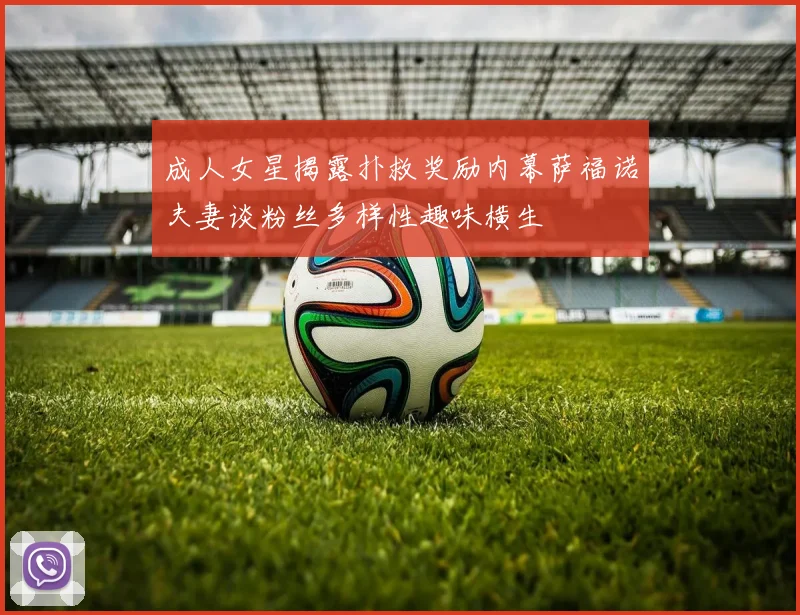 成人女星揭露扑救奖励内幕萨福诺夫妻谈粉丝多样性趣味横生