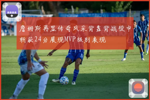 詹姆斯再显传奇风采背靠背战役中斩获24分展现MVP级别表现