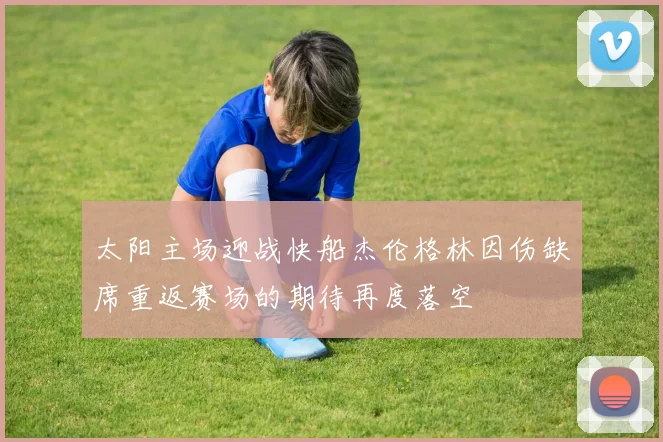 太阳主场迎战快船杰伦格林因伤缺席重返赛场的期待再度落空