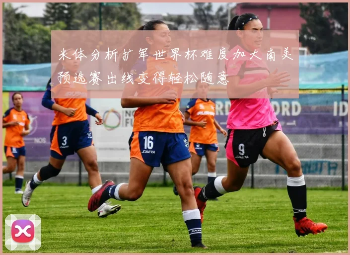 米体分析扩军世界杯难度加大南美预选赛出线变得轻松随意