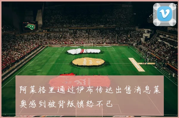 阿莱格里通过伊布传达出售消息莱奥感到被背叛愤怒不已