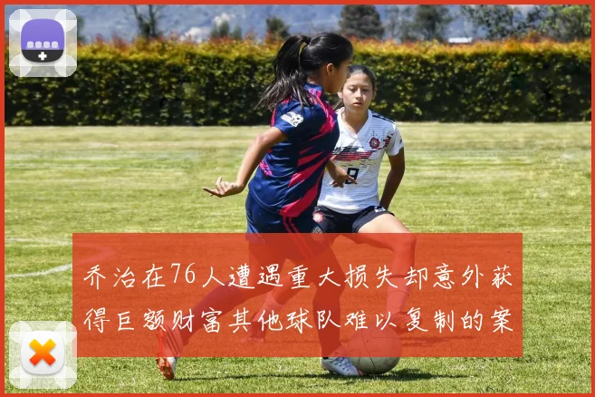 乔治在76人遭遇重大损失却意外获得巨额财富其他球队难以复制的案例