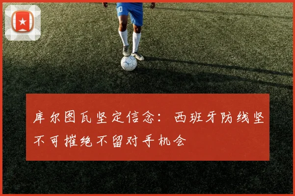 库尔图瓦坚定信念：西班牙防线坚不可摧绝不留对手机会