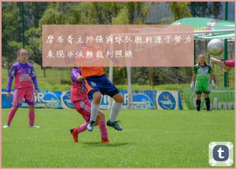 摩洛哥主帅强调球队胜利源于努力表现非依赖裁判照顾