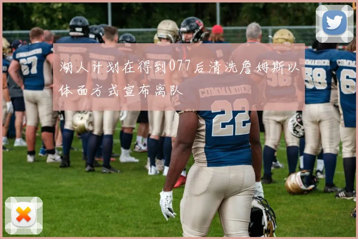 湖人计划在得到077后清洗詹姆斯以体面方式宣布离队