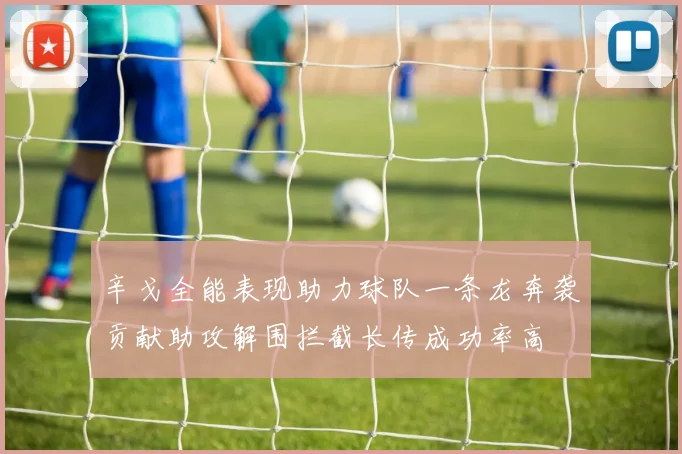 辛戈全能表现助力球队一条龙奔袭贡献助攻解围拦截长传成功率高