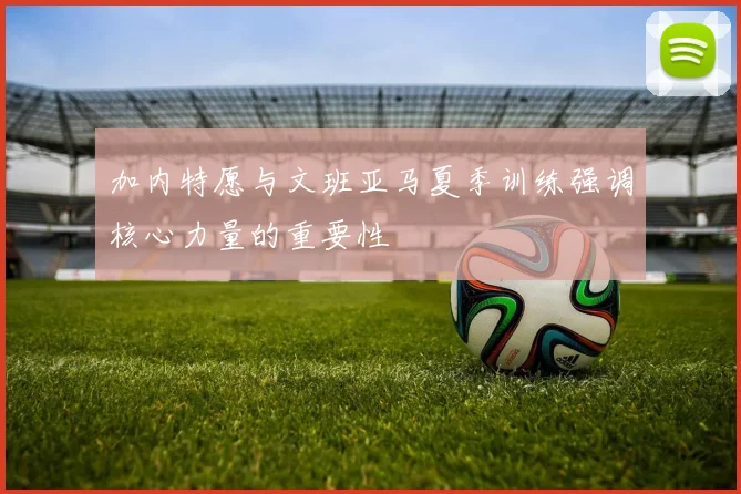 加内特愿与文班亚马夏季训练强调核心力量的重要性