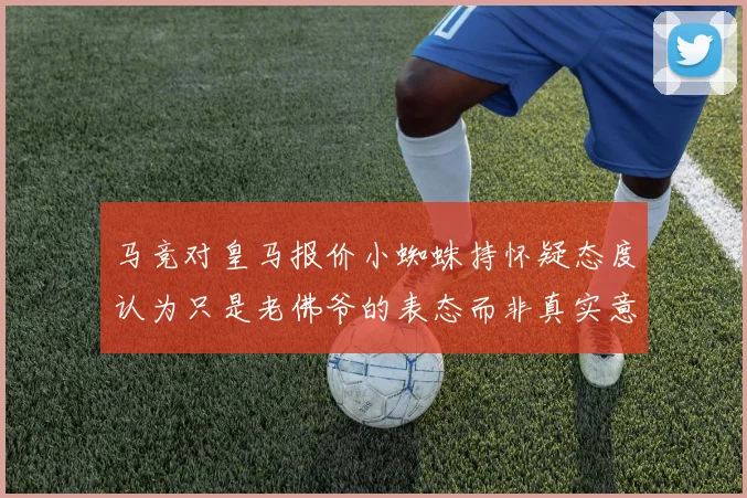 马竞对皇马报价小蜘蛛持怀疑态度认为只是老佛爷的表态而非真实意图