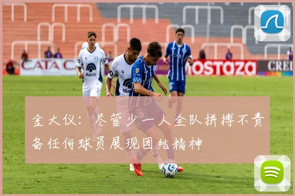 金大仪：尽管少一人全队拼搏不责备任何球员展现团结精神
