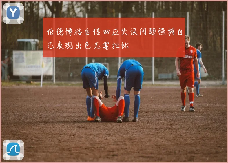 伦德博格自信回应失误问题强调自己表现出色无需担忧