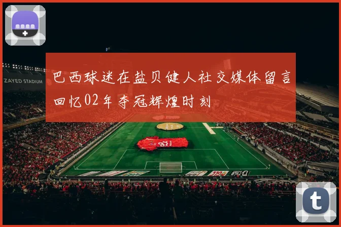 巴西球迷在盐贝健人社交媒体留言回忆02年夺冠辉煌时刻