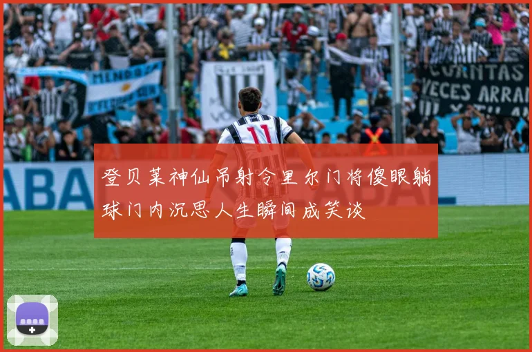 登贝莱神仙吊射令里尔门将傻眼躺球门内沉思人生瞬间成笑谈