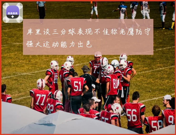库里谈三分球表现不佳称老鹰防守强大运动能力出色