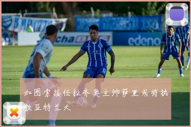 加图索接任拉齐奥主帅萨里或将执教亚特兰大