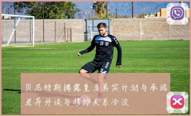 贝尼特斯揭露皇马真实计划与承诺差异并谈与穆帅关系冷淡