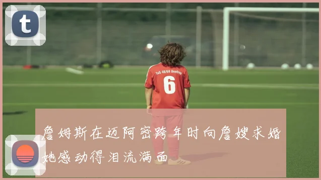 詹姆斯在迈阿密跨年时向詹嫂求婚她感动得泪流满面