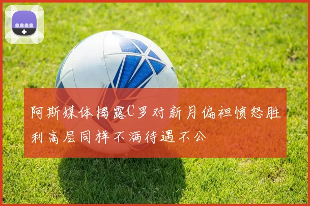 阿斯媒体揭露C罗对新月偏袒愤怒胜利高层同样不满待遇不公