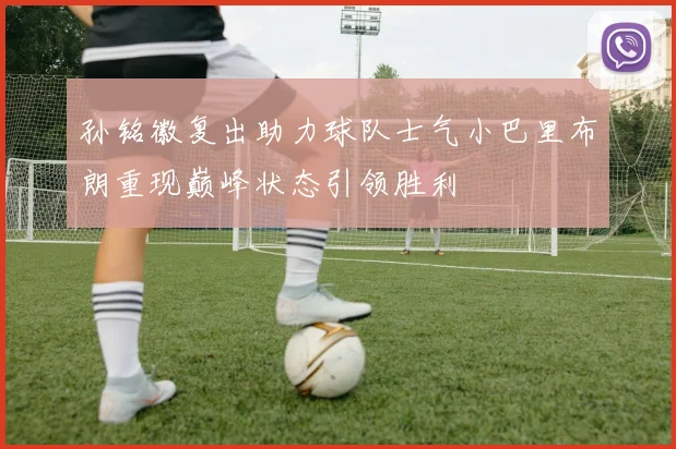 孙铭徽复出助力球队士气小巴里布朗重现巅峰状态引领胜利